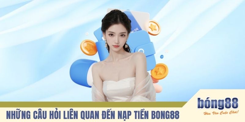 Những câu hỏi liên quan đến nạp tiền BONG88